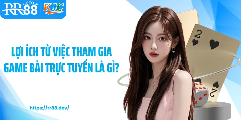 Lợi ích từ việc tham gia game bài trực tuyến là gì?