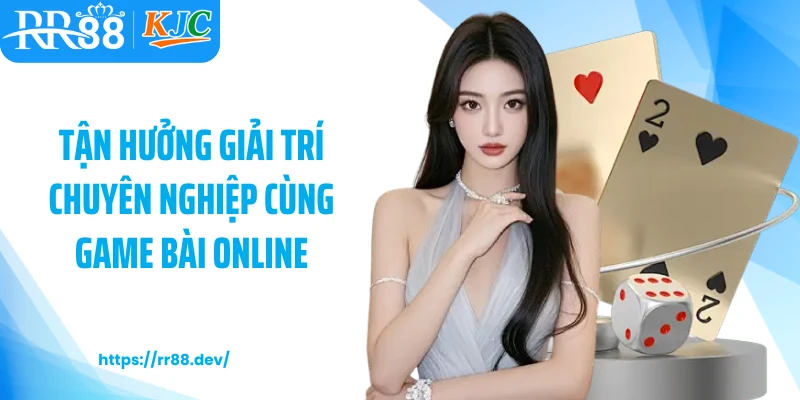Tận hưởng giải trí chuyên nghiệp cùng game bài online