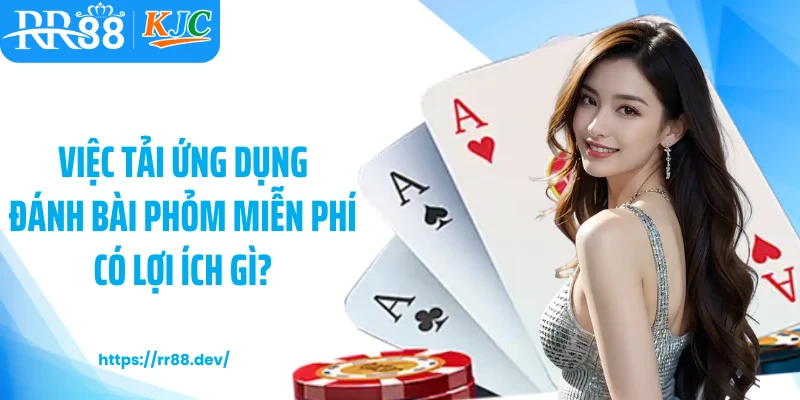 Việc tải ứng dụng đánh bài phỏm miễn phí có lợi ích gì?